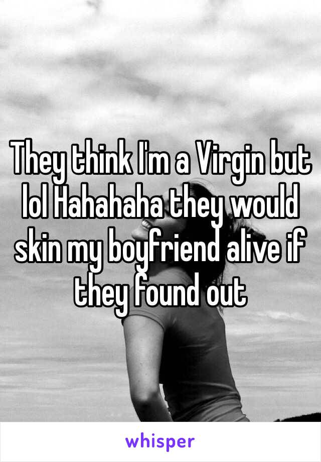 They think I'm a Virgin but lol Hahahaha they would skin my boyfriend alive if they found out 