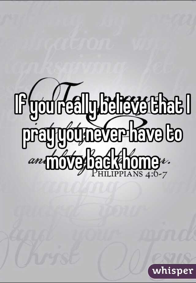 If you really believe that I pray you never have to move back home 