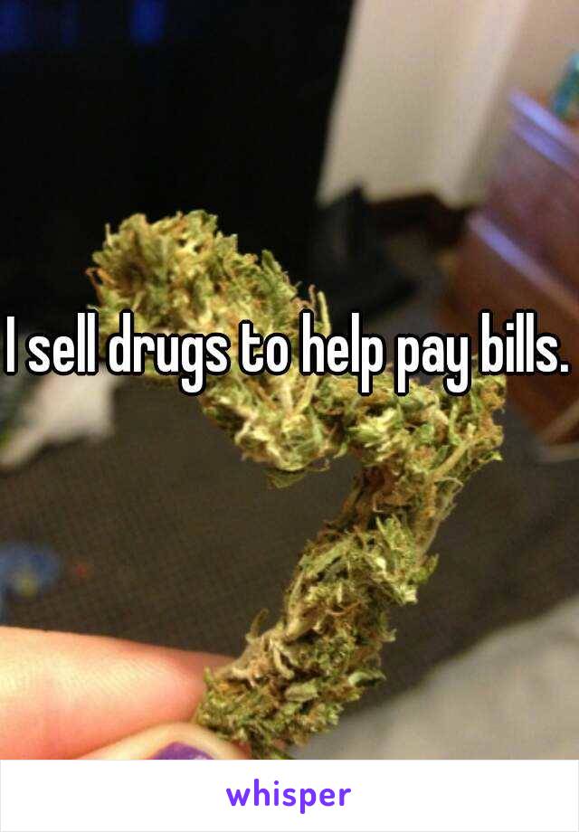 I sell drugs to help pay bills. 

