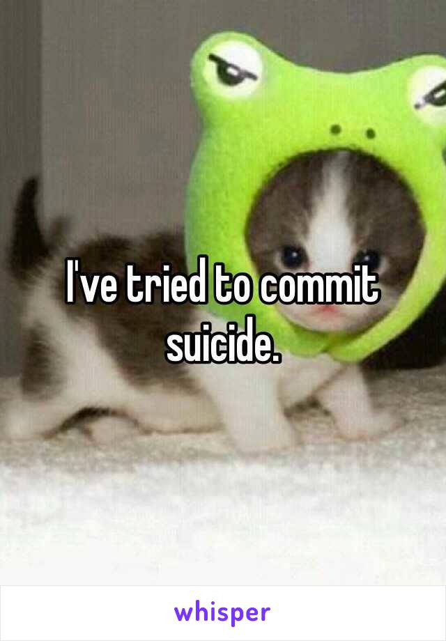 I've tried to commit suicide.