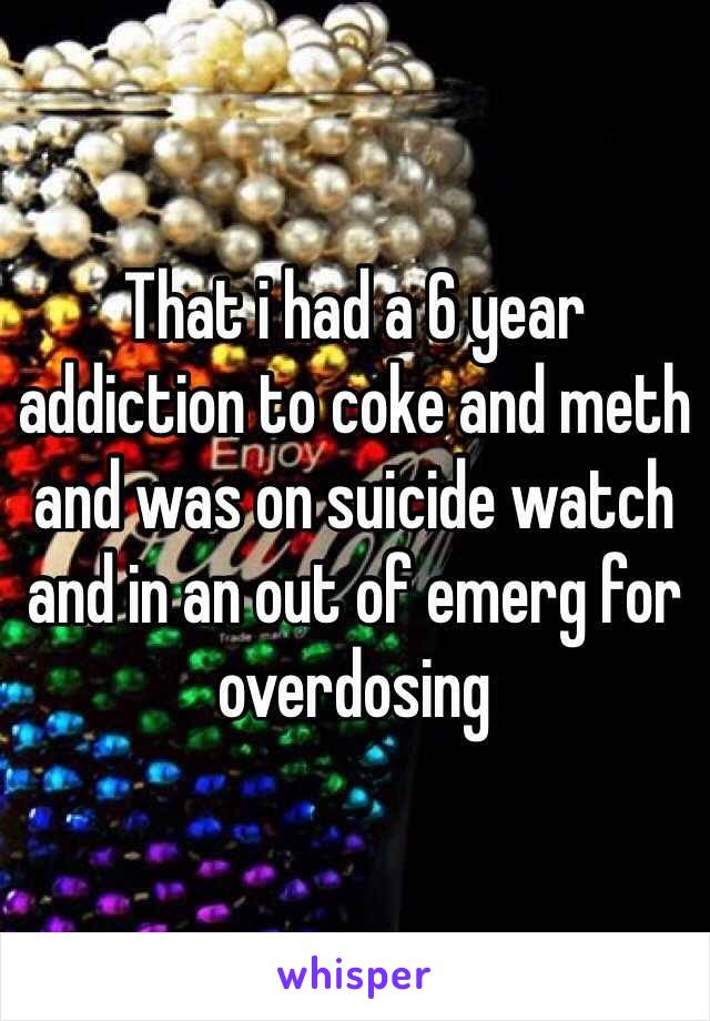 That i had a 6 year addiction to coke and meth and was on suicide watch and in an out of emerg for overdosing 