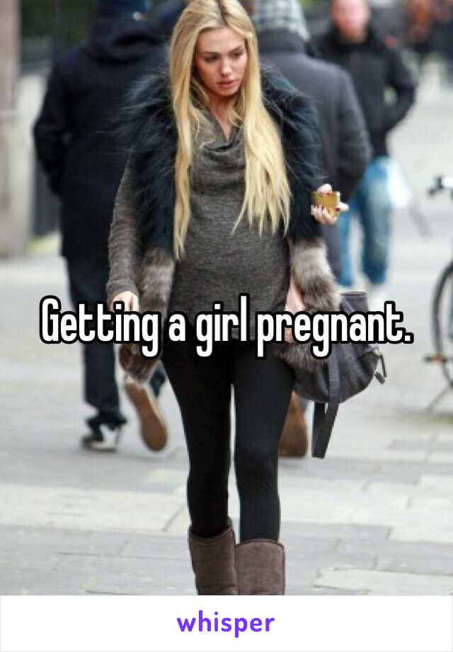 Getting a girl pregnant. 