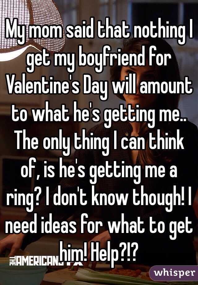 My mom said that nothing I get my boyfriend for Valentine's Day will amount to what he's getting me.. The only thing I can think of, is he's getting me a ring? I don't know though! I need ideas for what to get him! Help?!? 