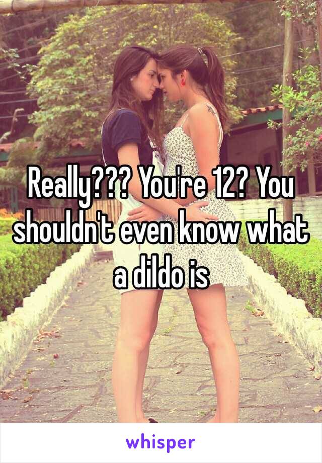 Really??? You're 12? You shouldn't even know what a dildo is 