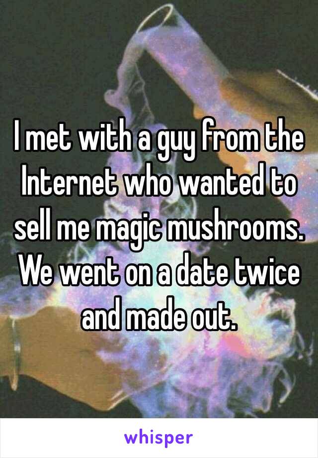 I met with a guy from the Internet who wanted to sell me magic mushrooms. 
We went on a date twice and made out. 
