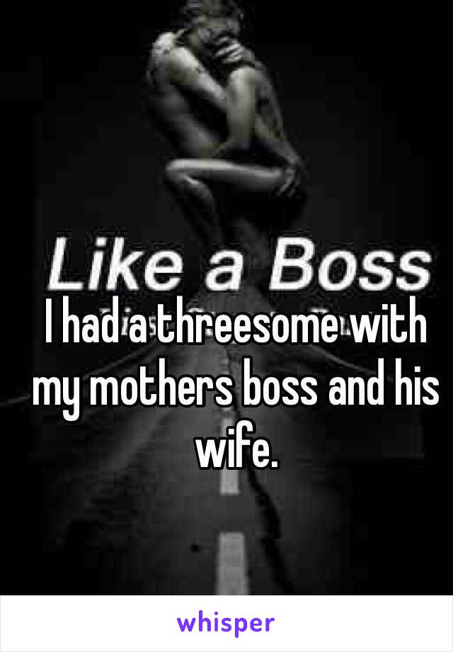 I had a threesome with my mothers boss and his wife.