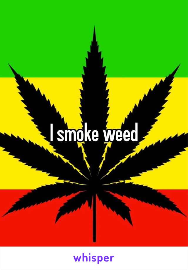 I smoke weed