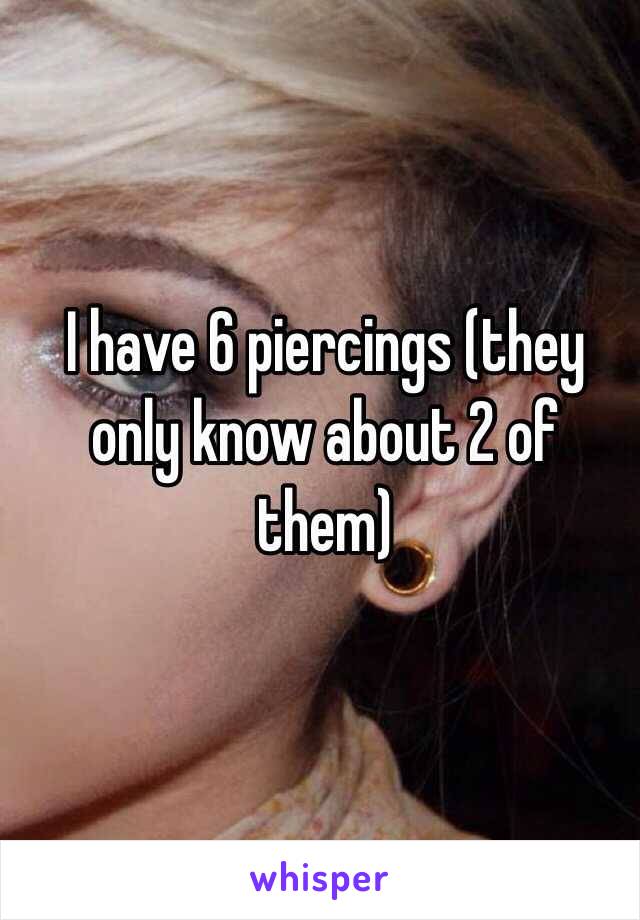 I have 6 piercings (they only know about 2 of them)