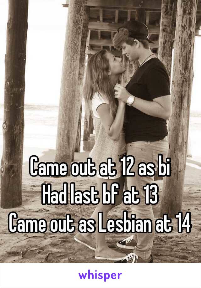 Came out at 12 as bi
Had last bf at 13 
Came out as Lesbian at 14
