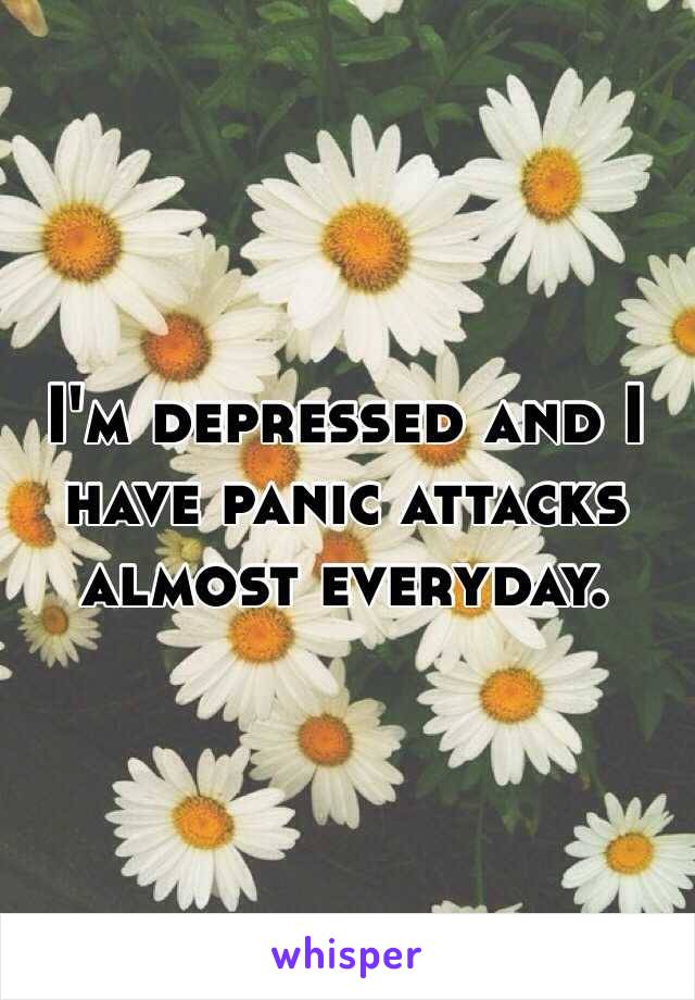 I'm depressed and I have panic attacks almost everyday. 