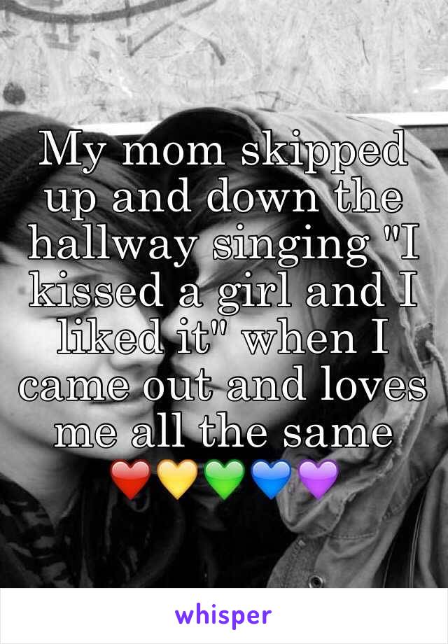 My mom skipped up and down the hallway singing "I kissed a girl and I liked it" when I came out and loves me all the same
❤️💛💚💙💜