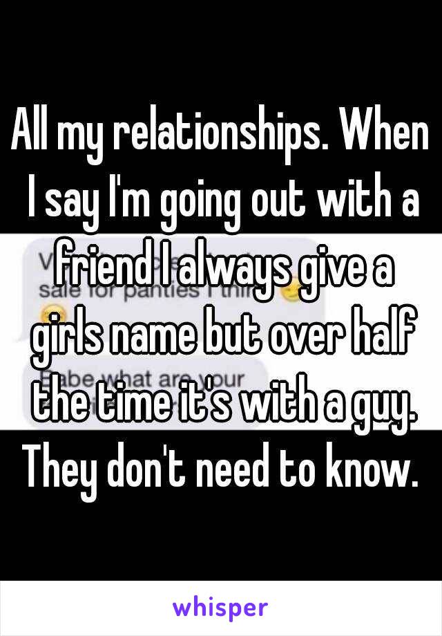 All my relationships. When I say I'm going out with a friend I always give a girls name but over half the time it's with a guy. They don't need to know. 