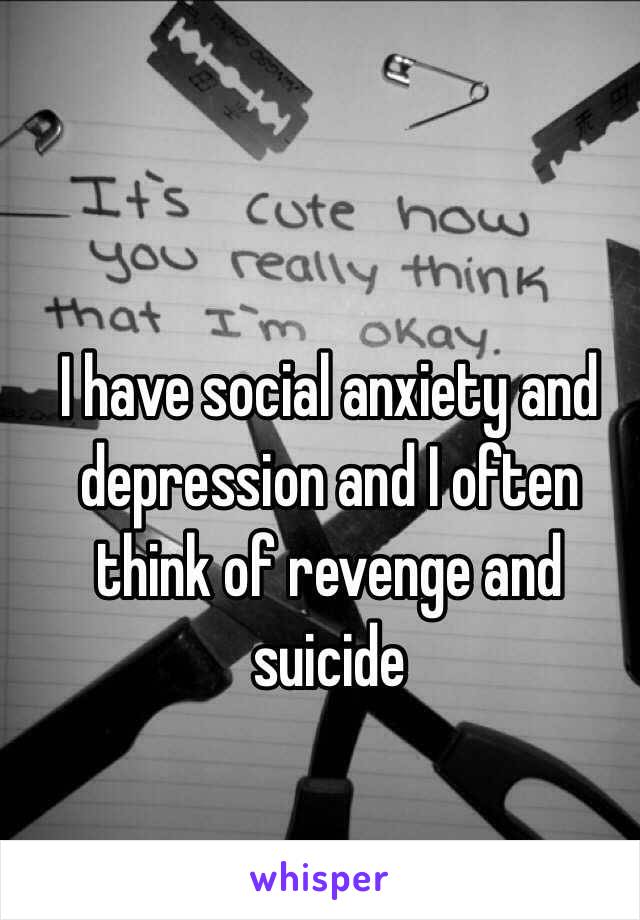 I have social anxiety and depression and I often think of revenge and suicide