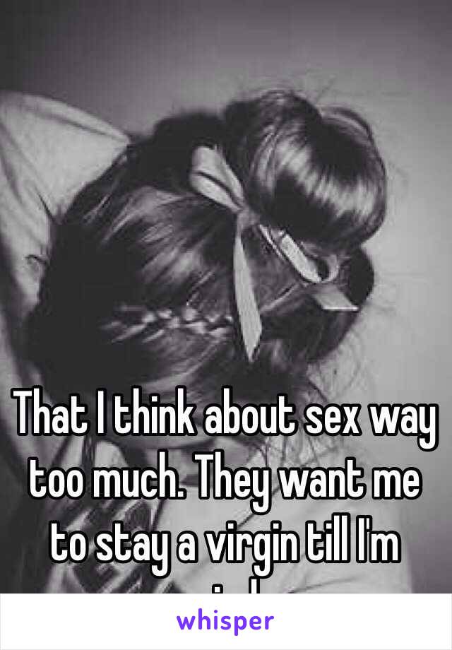 That I think about sex way too much. They want me to stay a virgin till I'm married........ 