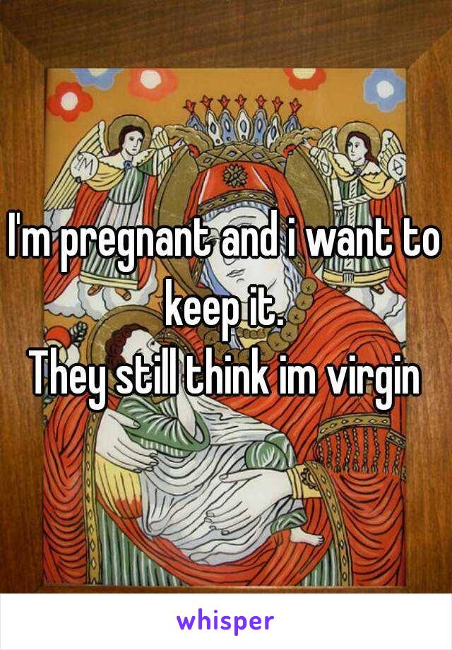 I'm pregnant and i want to keep it. 
They still think im virgin