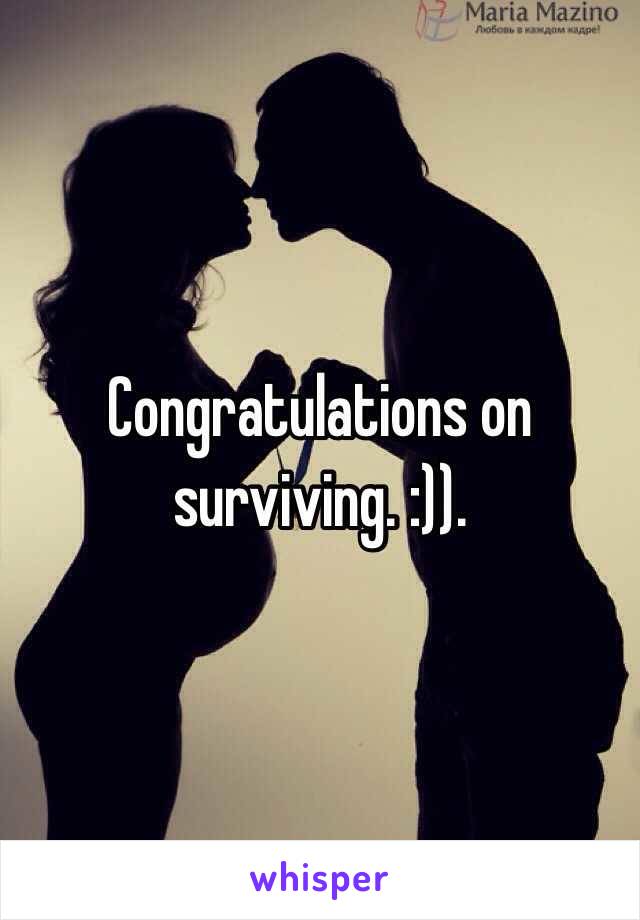 Congratulations on surviving. :)). 