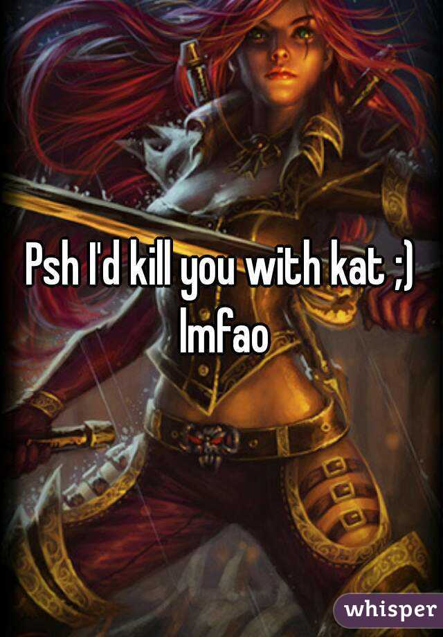 Psh I'd kill you with kat ;) lmfao