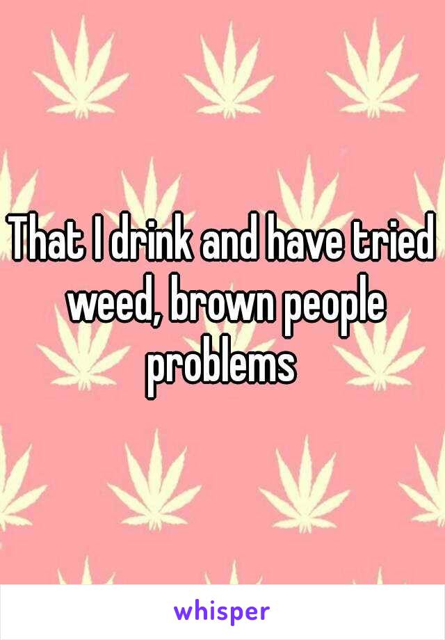 That I drink and have tried weed, brown people problems 