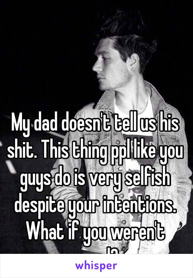 My dad doesn't tell us his shit. This thing ppl like you guys do is very selfish despite your intentions. What if you weren't cured?