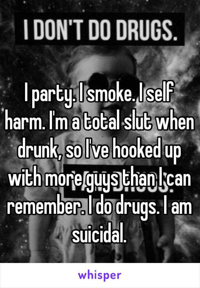 I party. I smoke. I self harm. I'm a total slut when drunk, so I've hooked up with more guys than I can remember. I do drugs. I am suicidal.