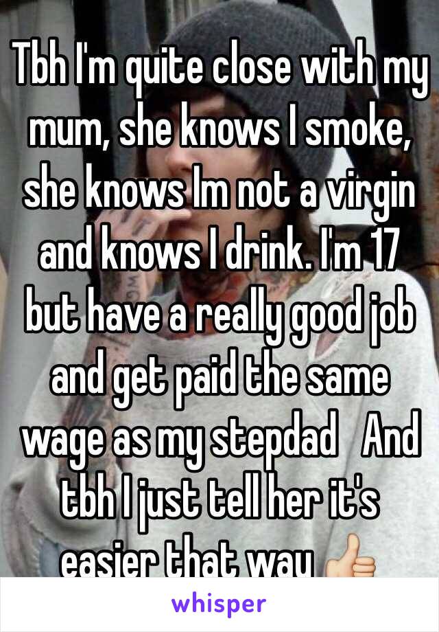 Tbh I'm quite close with my mum, she knows I smoke, she knows Im not a virgin and knows I drink. I'm 17 but have a really good job and get paid the same wage as my stepdad   And tbh I just tell her it's easier that way 👍