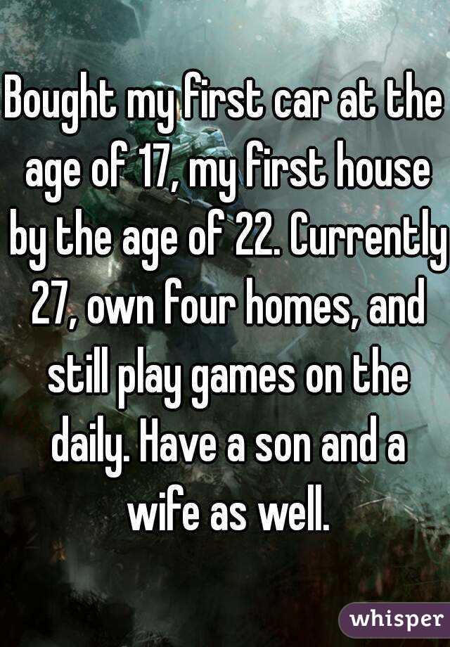 Bought my first car at the age of 17, my first house by the age of 22. Currently 27, own four homes, and still play games on the daily. Have a son and a wife as well.

