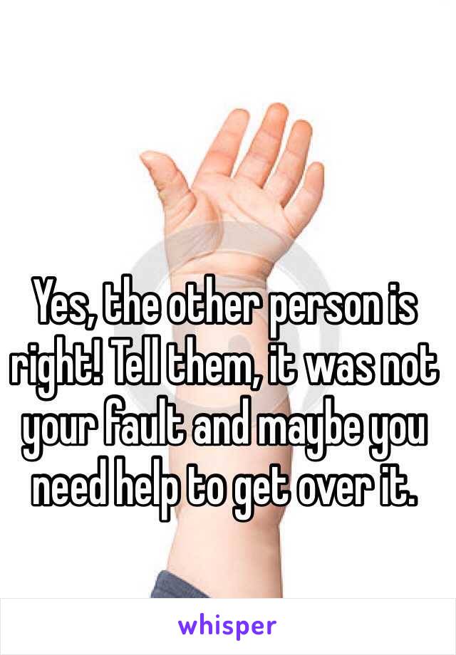 Yes, the other person is right! Tell them, it was not your fault and maybe you need help to get over it.