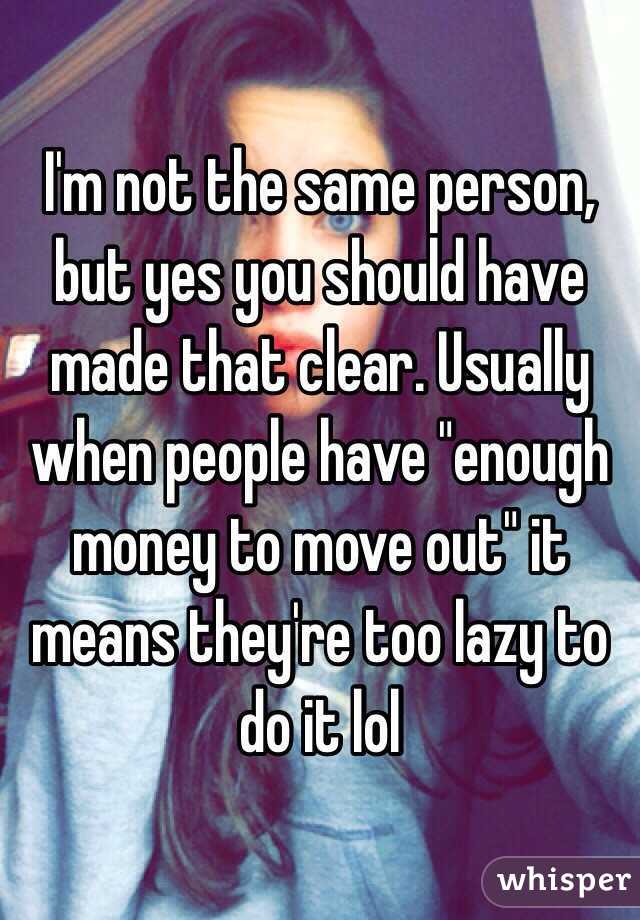 I'm not the same person, but yes you should have made that clear. Usually when people have "enough money to move out" it means they're too lazy to do it lol