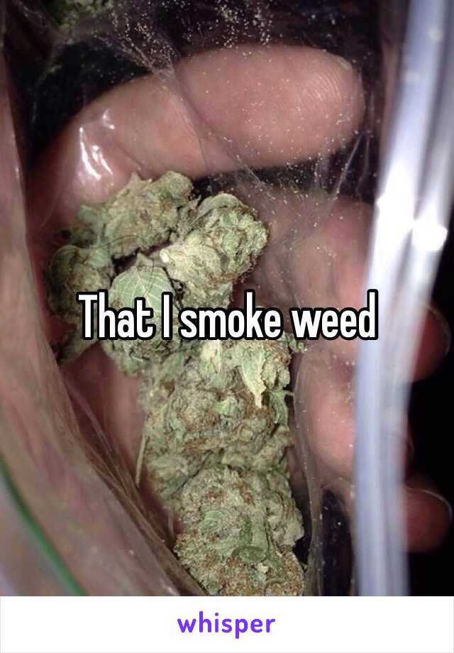 That I smoke weed