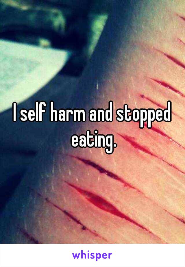 I self harm and stopped eating.