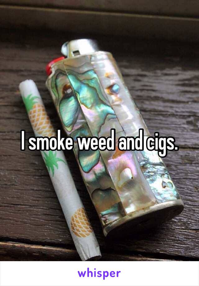 I smoke weed and cigs.