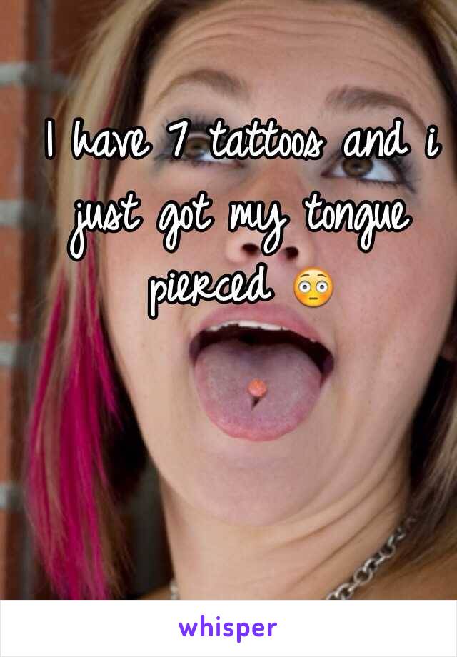 I have 7 tattoos and i just got my tongue pierced 😳