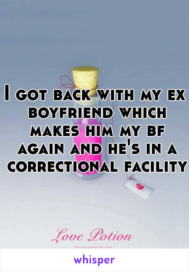 I got back with my ex boyfriend which makes him my bf again and he's in a correctional facility