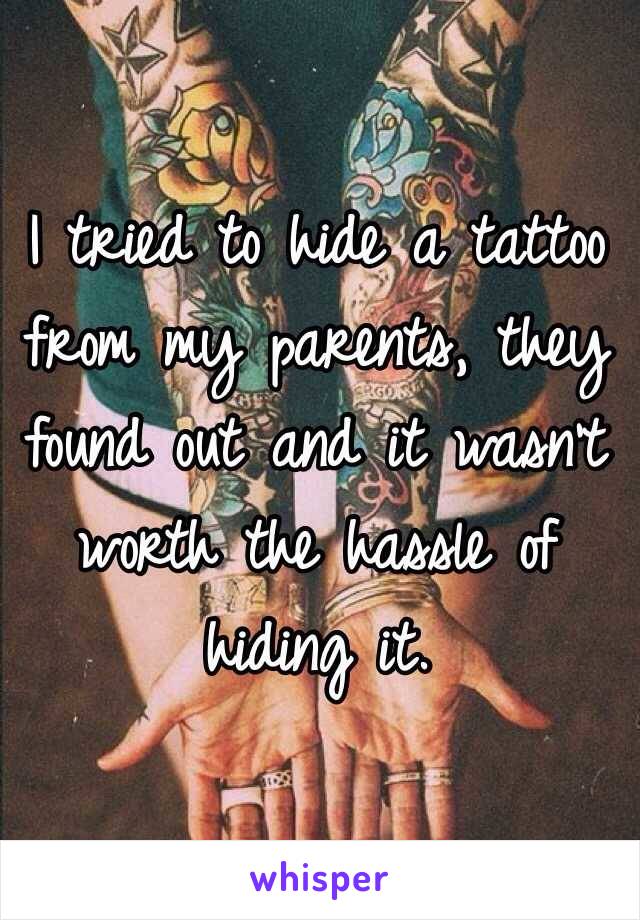 I tried to hide a tattoo from my parents, they found out and it wasn't worth the hassle of hiding it. 