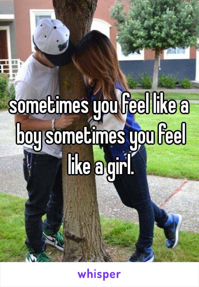 sometimes you feel like a boy sometimes you feel like a girl.