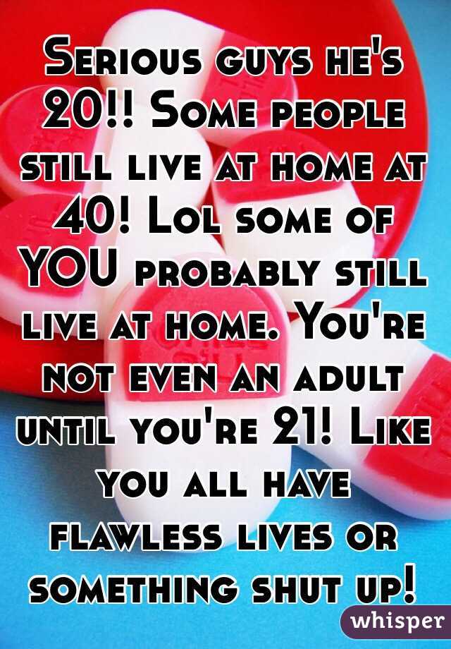 Serious guys he's 20!! Some people still live at home at 40! Lol some of YOU probably still live at home. You're not even an adult until you're 21! Like you all have flawless lives or something shut up! 