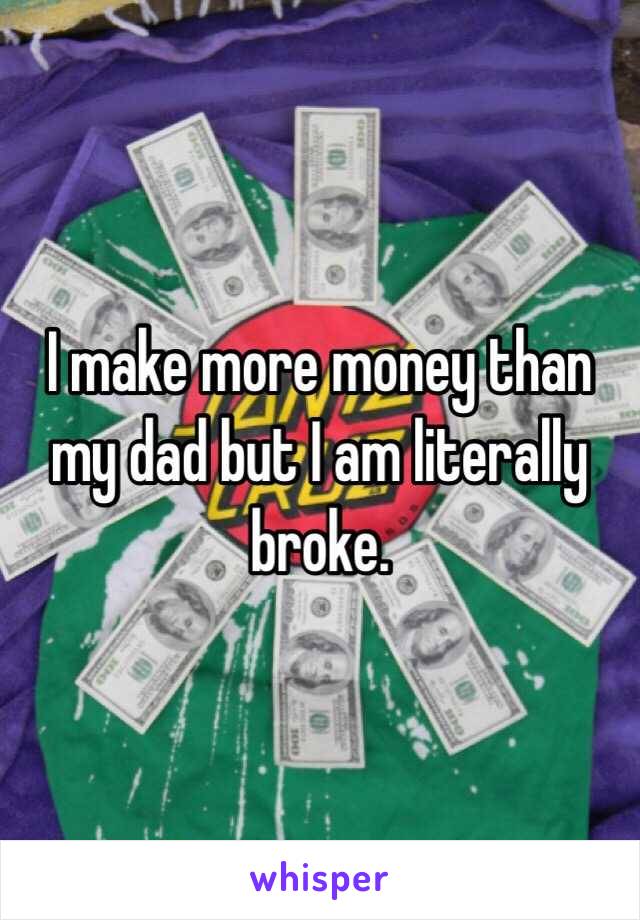 I make more money than my dad but I am literally broke. 