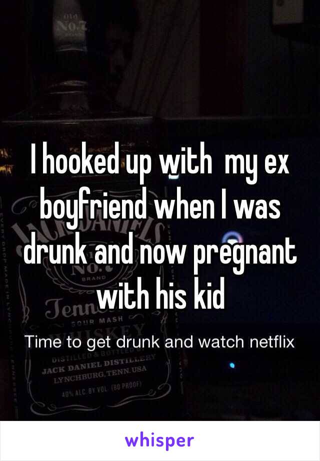 I hooked up with  my ex boyfriend when I was drunk and now pregnant with his kid 