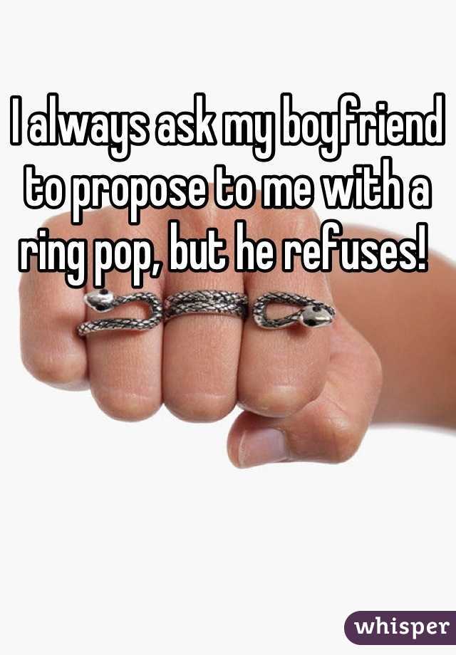 I always ask my boyfriend to propose to me with a ring pop, but he refuses! 
