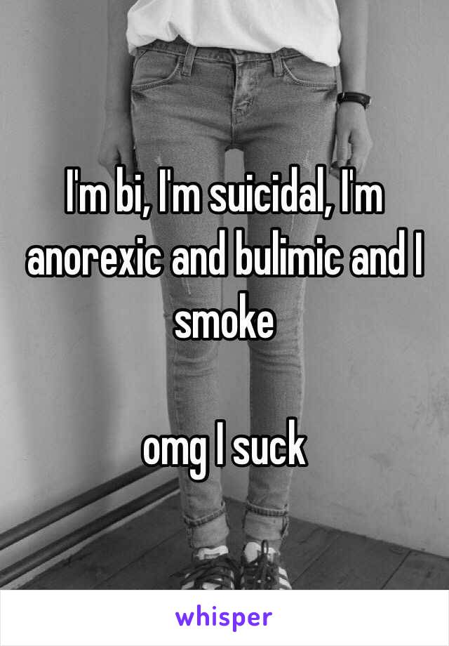 I'm bi, I'm suicidal, I'm anorexic and bulimic and I smoke

omg I suck
