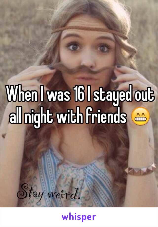 When I was 16 I stayed out all night with friends 😁