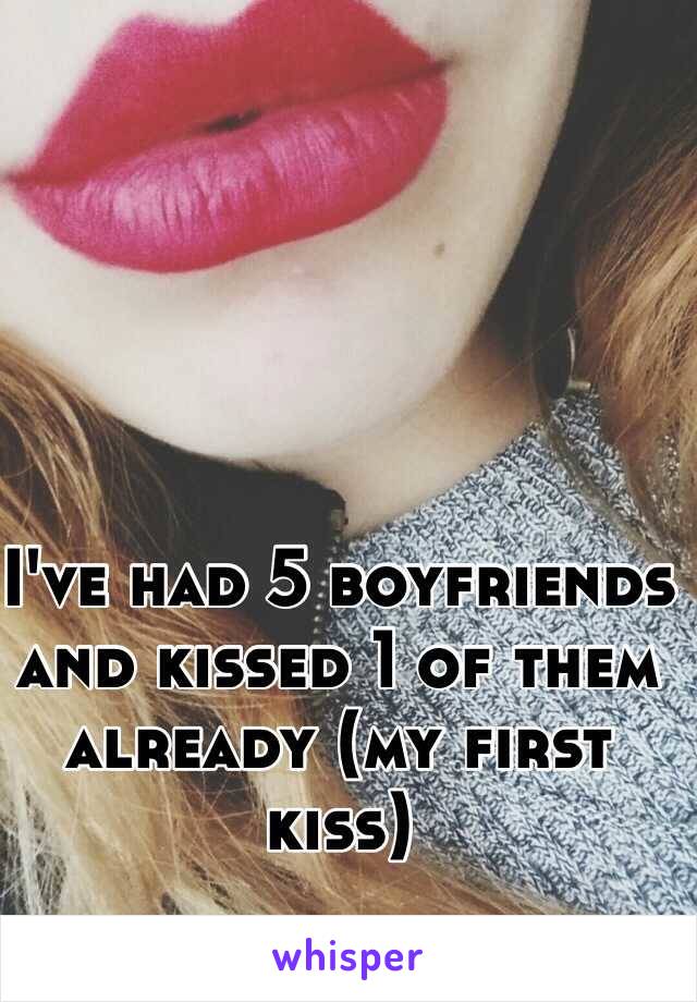 I've had 5 boyfriends and kissed 1 of them already (my first kiss) 