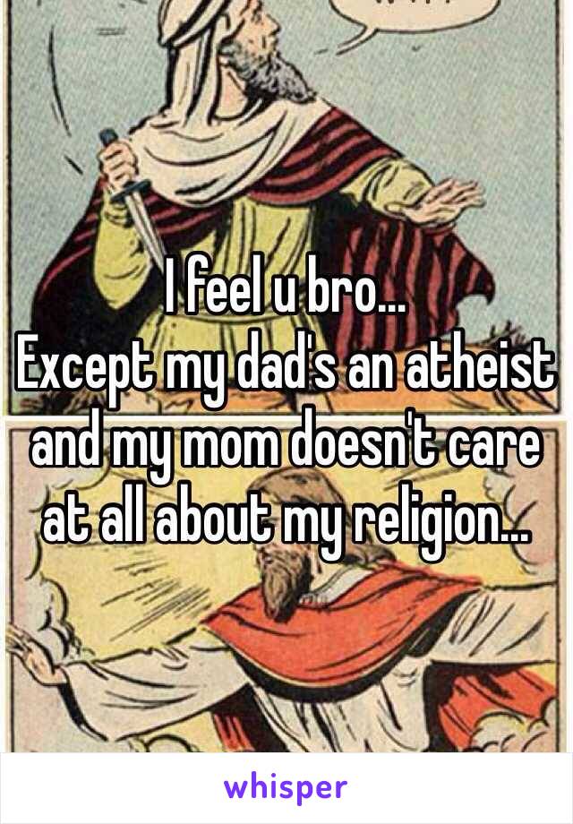 I feel u bro...
Except my dad's an atheist and my mom doesn't care at all about my religion...