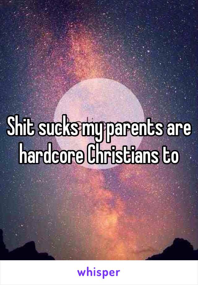 Shit sucks my parents are hardcore Christians to