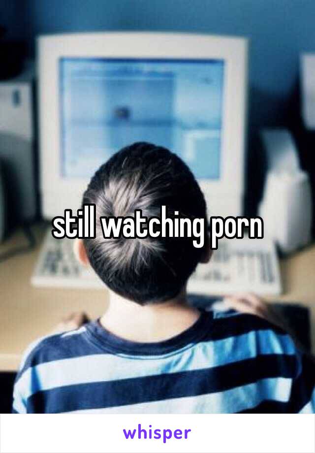 still watching porn