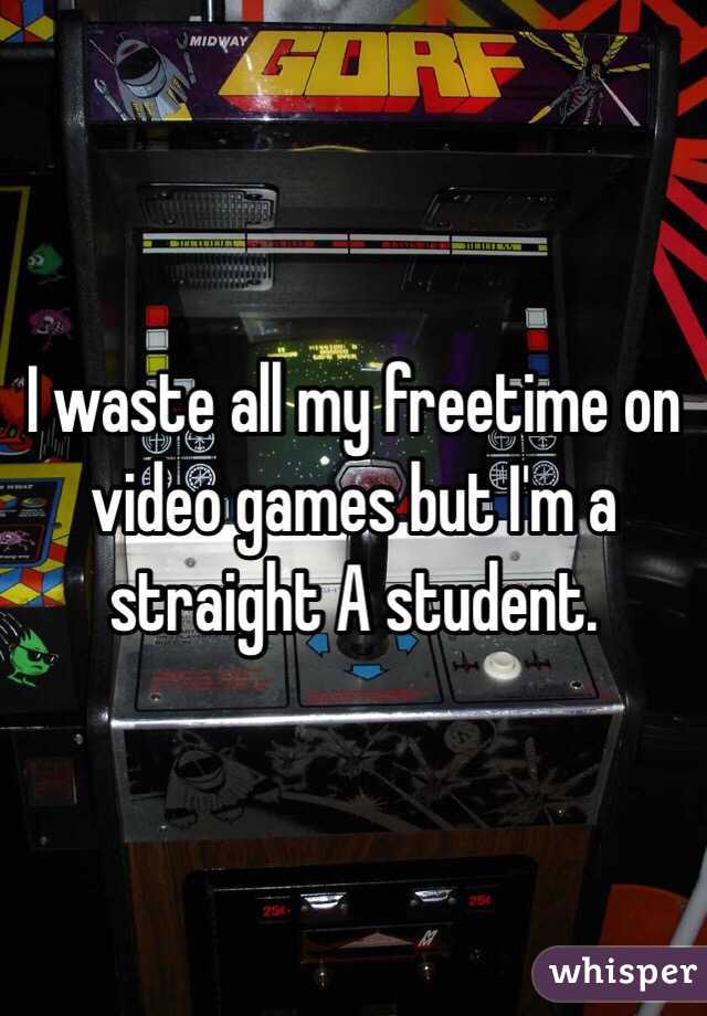 I waste all my freetime on video games but I'm a straight A student.