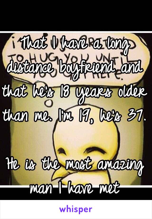 That I have a long distance boyfriend and that he's 18 years older than me. I'm 19, he's 37. 

He is the most amazing man I have met