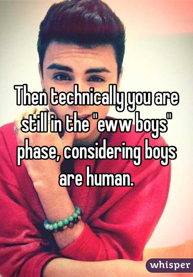 Then technically you are still in the "eww boys" phase, considering boys are human.
