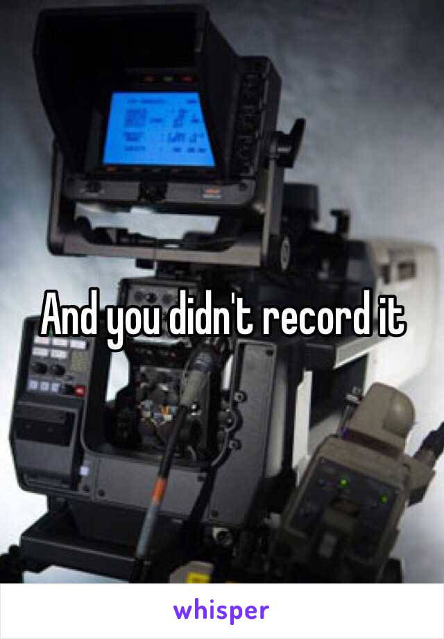 And you didn't record it 