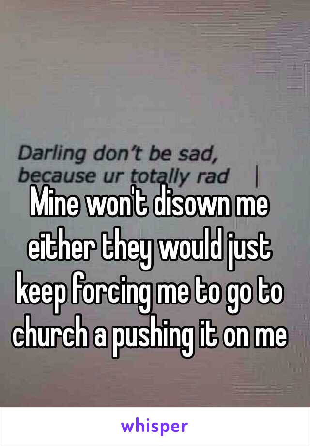 Mine won't disown me either they would just keep forcing me to go to church a pushing it on me 